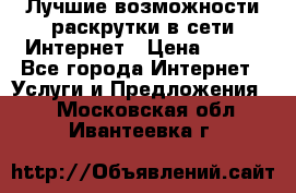 Лучшие возможности раскрутки в сети Интернет › Цена ­ 500 - Все города Интернет » Услуги и Предложения   . Московская обл.,Ивантеевка г.